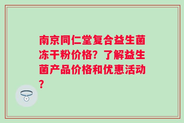 南京同仁堂复合益生菌冻干粉价格?了解益生菌产品价格和优惠活动? 南京同仁堂复合益生菌冻干粉价格?了解益生菌产品价格和优惠活动?