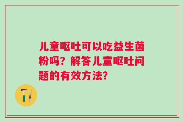 儿童可以吃益生菌粉吗?解答儿童问题的有效方法? 儿童可以吃益生菌粉吗?解答儿童问题的有效方法?