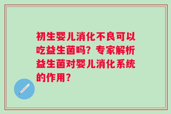 初生婴儿可以吃益生菌吗?专家解析益生菌对婴儿消化系统的作用? 初生婴儿可以吃益生菌吗?专家解析益生菌对婴儿消化系统的作用?