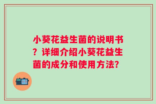 小葵花益生菌的说明书?详细介绍小葵花益生菌的成分和使用方法? 小葵花益生菌的说明书?详细介绍小葵花益生菌的成分和使用方法?