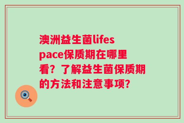 澳洲益生菌lifespace保质期在哪里看?了解益生菌保质期的方法和注意事项? 澳洲益生菌lifespace保质期在哪里看?了解益生菌保质期的方法和注意事项?