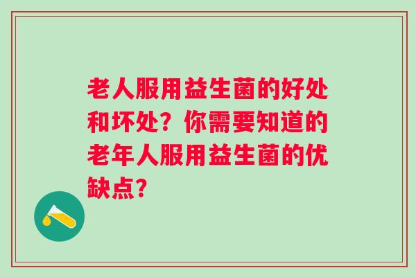 老人服用益生菌的好处和坏处?你需要知道的老年人服用益生菌的优缺点? 老人服用益生菌的好处和坏处?你需要知道的老年人服用益生菌的优缺点?