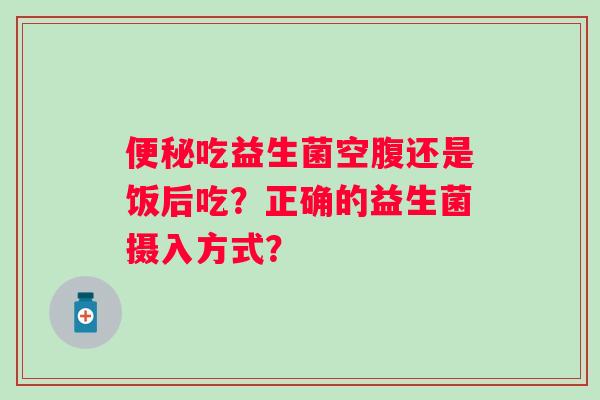 吃益生菌空腹还是饭后吃?正确的益生菌摄入方式? 吃益生菌空腹还是饭后吃?正确的益生菌摄入方式?