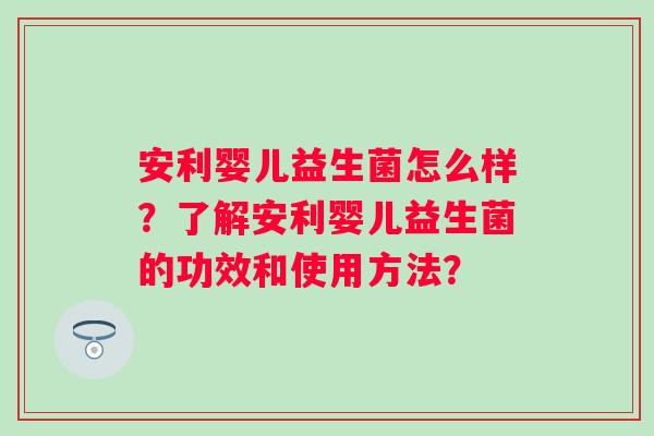 安利婴儿益生菌怎么样?了解安利婴儿益生菌的功效和使用方法? 安利婴儿益生菌怎么样?了解安利婴儿益生菌的功效和使用方法?