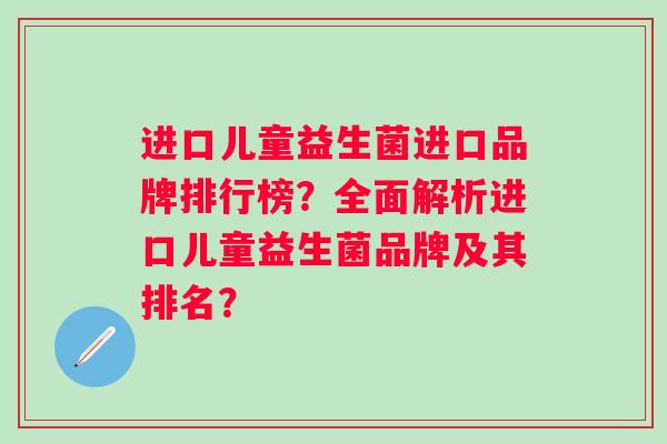 进口儿童益生菌进口品牌排行榜？全面解析进口儿童益生菌品牌及其排名？