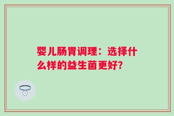 婴儿肠胃调理:选择什么样的益生菌更好? 婴儿肠胃调理:选择什么样的益生菌更好?