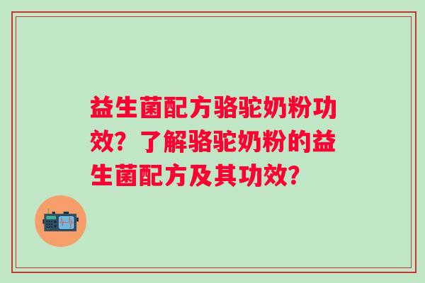 益生菌配方骆驼奶粉功效？了解骆驼奶粉的益生菌配方及其功效？