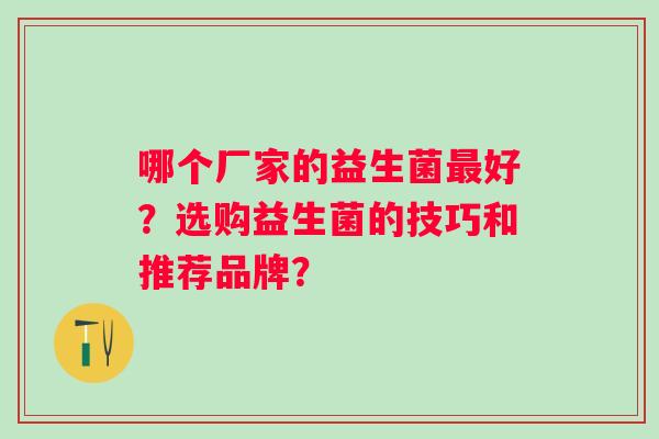 哪个厂家的益生菌好？选购益生菌的技巧和推荐品牌？