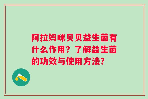 阿拉妈咪贝贝益生菌有什么作用?了解益生菌的功效与使用方法? 阿拉妈咪贝贝益生菌有什么作用?了解益生菌的功效与使用方法?