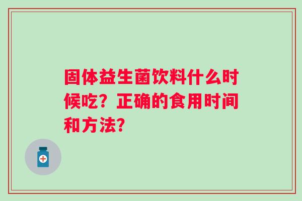 固体益生菌饮料什么时候吃?正确的食用时间和方法? 固体益生菌饮料什么时候吃?正确的食用时间和方法?