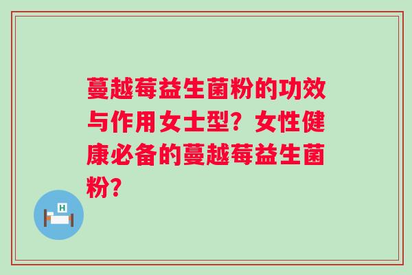 蔓越莓益生菌粉的功效与作用女士型?女性健康必备的蔓越莓益生菌粉? 蔓越莓益生菌粉的功效与作用女士型?女性健康必备的蔓越莓益生菌粉?