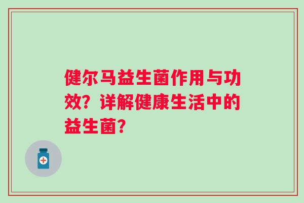 健尔马益生菌作用与功效?详解健康生活中的益生菌? 健尔马益生菌作用与功效?详解健康生活中的益生菌?