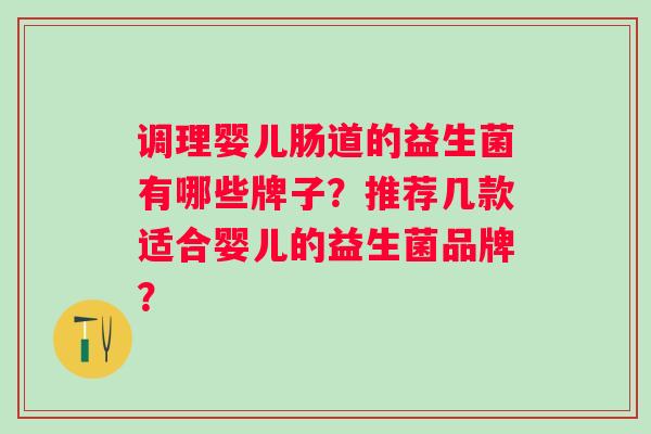 调理婴儿肠道的益生菌有哪些牌子?推荐几款适合婴儿的益生菌品牌? 调理婴儿肠道的益生菌有哪些牌子?推荐几款适合婴儿的益生菌品牌?