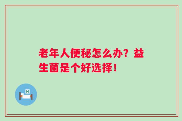 老年人怎么办？益生菌是个好选择！