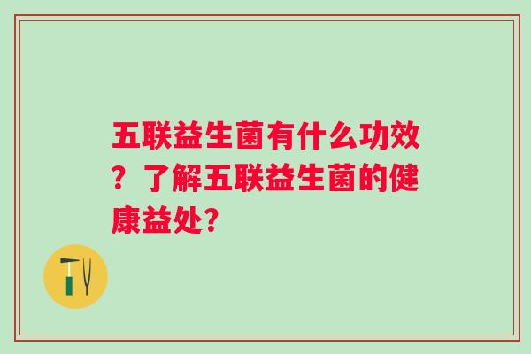 五联益生菌有什么功效？了解五联益生菌的健康益处？