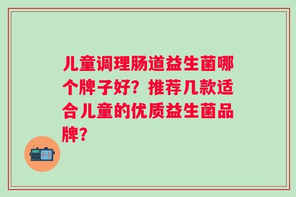 儿童调理肠道益生菌哪个牌子好？推荐几款适合儿童的优质益生菌品牌？
