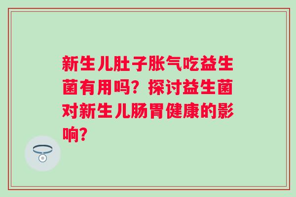 新生儿肚子吃益生菌有用吗?探讨益生菌对新生儿肠胃健康的影响? 新生儿肚子吃益生菌有用吗?探讨益生菌对新生儿肠胃健康的影响?