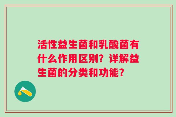活性益生菌和乳酸菌有什么作用区别?详解益生菌的分类和功能? 活性益生菌和乳酸菌有什么作用区别?详解益生菌的分类和功能?