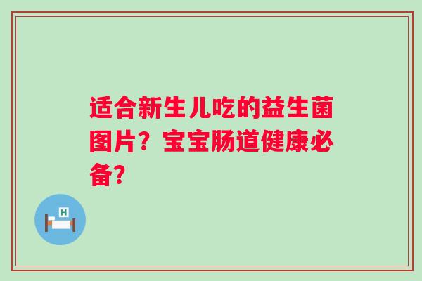 适合新生儿吃的益生菌图片？宝宝肠道健康必备？