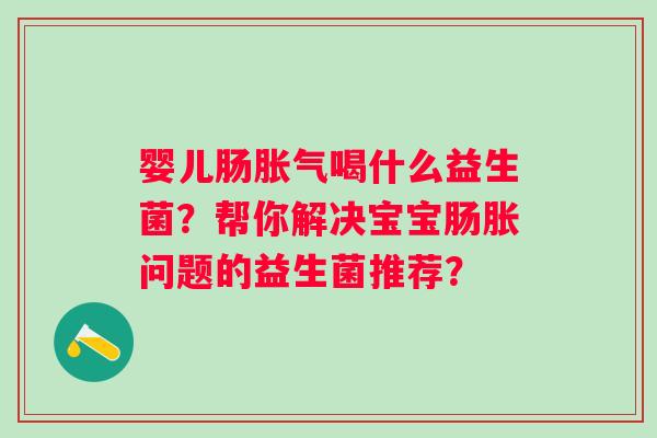 婴儿肠胀气喝什么益生菌？帮你解决宝宝肠胀问题的益生菌推荐？