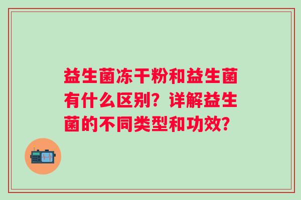 益生菌冻干粉和益生菌有什么区别?详解益生菌的不同类型和功效? 益生菌冻干粉和益生菌有什么区别?详解益生菌的不同类型和功效?