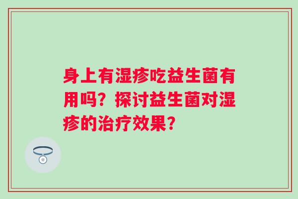 身上有吃益生菌有用吗?探讨益生菌对的效果? 身上有吃益生菌有用吗?探讨益生菌对的效果?
