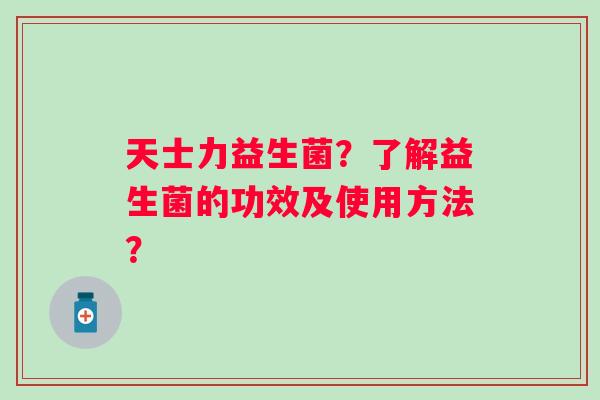 天士力益生菌？了解益生菌的功效及使用方法？