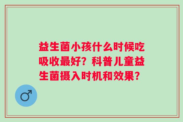 益生菌小孩什么时候吃吸收好？科普儿童益生菌摄入时机和效果？