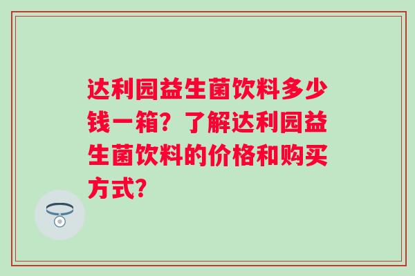 达利园益生菌饮料多少钱一箱?了解达利园益生菌饮料的价格和购买方式? 达利园益生菌饮料多少钱一箱?了解达利园益生菌饮料的价格和购买方式?