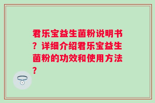 君乐宝益生菌粉说明书?详细介绍君乐宝益生菌粉的功效和使用方法? 君乐宝益生菌粉说明书?详细介绍君乐宝益生菌粉的功效和使用方法?