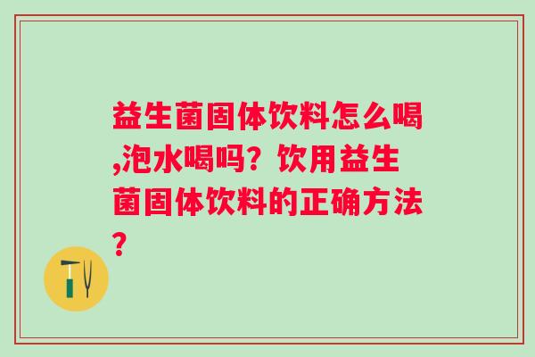 益生菌固体饮料怎么喝,泡水喝吗?饮用益生菌固体饮料的正确方法? 益生菌固体饮料怎么喝,泡水喝吗?饮用益生菌固体饮料的正确方法?