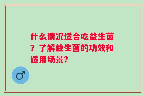 什么情况适合吃益生菌?了解益生菌的功效和适用场景? 什么情况适合吃益生菌?了解益生菌的功效和适用场景?