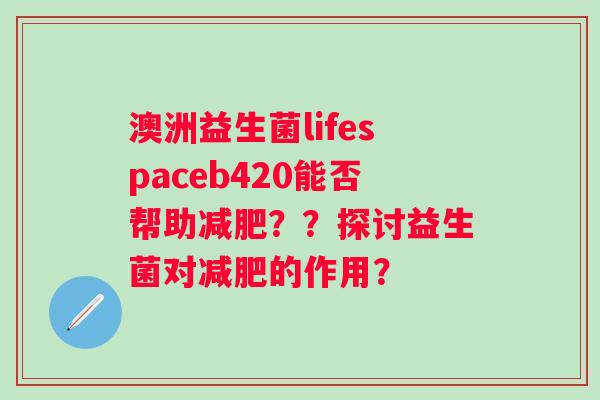 澳洲益生菌lifespaceb420能否帮助??探讨益生菌对的作用? 澳洲益生菌lifespaceb420能否帮助??探讨益生菌对的作用?