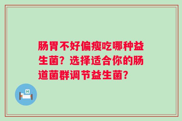 肠胃不好偏瘦吃哪种益生菌？选择适合你的肠道菌群调节益生菌？