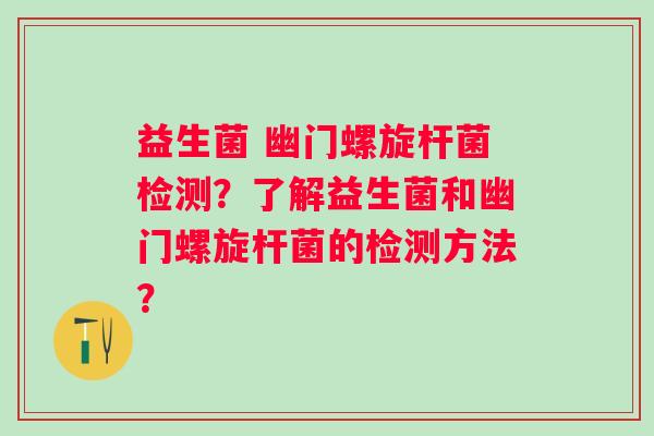 益生菌 幽门螺旋杆菌检测？了解益生菌和幽门螺旋杆菌的检测方法？