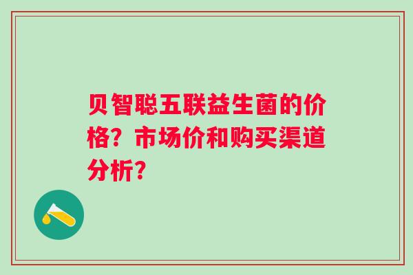 贝智聪五联益生菌的价格？市场价和购买渠道分析？