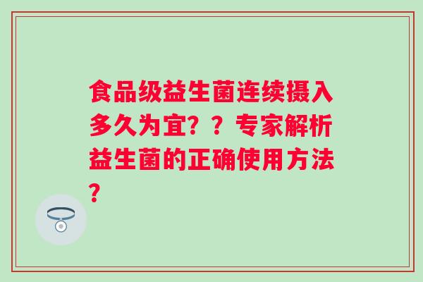 食品级益生菌连续摄入多久为宜??专家解析益生菌的正确使用方法? 食品级益生菌连续摄入多久为宜??专家解析益生菌的正确使用方法?
