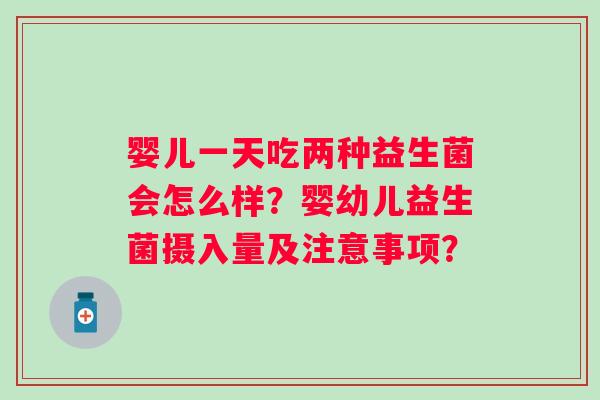 婴儿一天吃两种益生菌会怎么样?婴幼儿益生菌摄入量及注意事项? 婴儿一天吃两种益生菌会怎么样?婴幼儿益生菌摄入量及注意事项?
