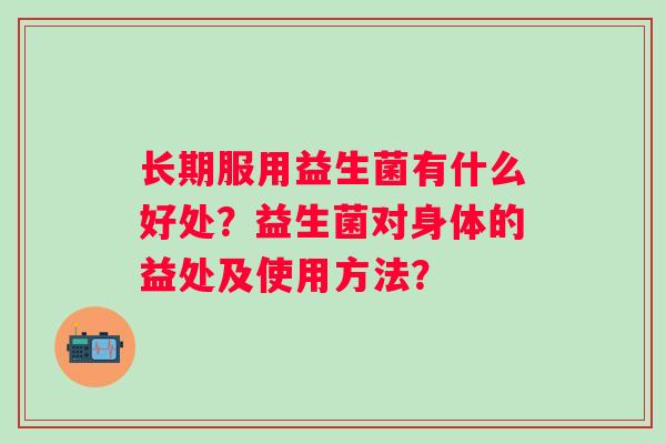 长期服用益生菌有什么好处?益生菌对身体的益处及使用方法? 长期服用益生菌有什么好处?益生菌对身体的益处及使用方法?