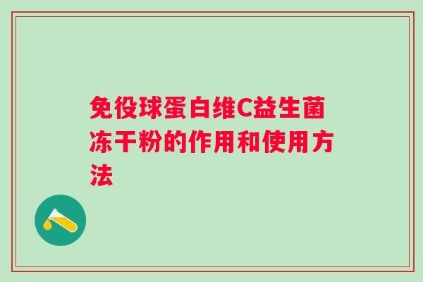 免役球蛋白维C益生菌冻干粉的作用和使用方法 免役球蛋白维C益生菌冻干粉的作用和使用方法