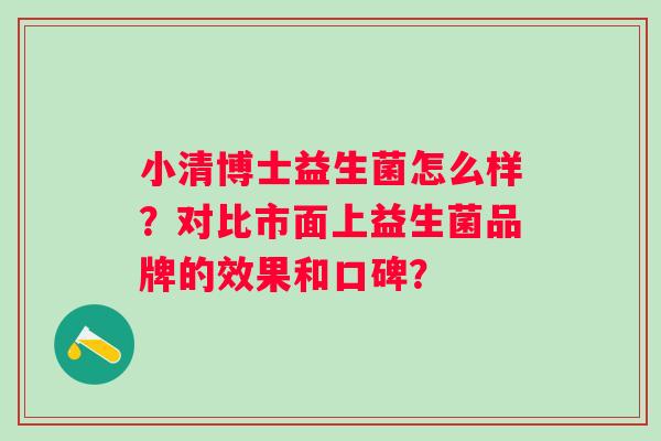 小清博士益生菌怎么样？对比市面上益生菌品牌的效果和口碑？