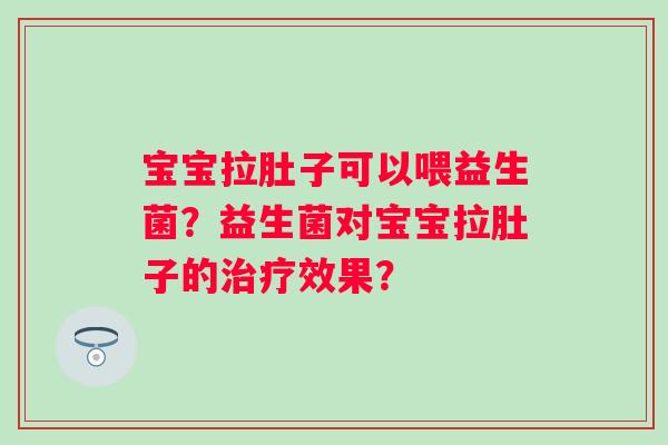 宝宝拉肚子可以喂益生菌？益生菌对宝宝拉肚子的治疗效果？