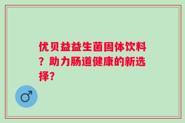 优贝益益生菌固体饮料?助力肠道健康的新选择? 优贝益益生菌固体饮料?助力肠道健康的新选择?