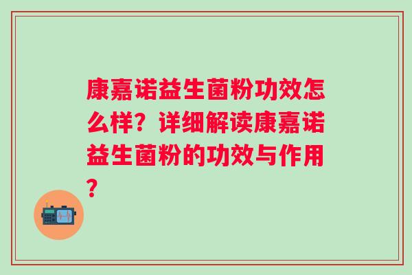 康嘉诺益生菌粉功效怎么样？详细解读康嘉诺益生菌粉的功效与作用？