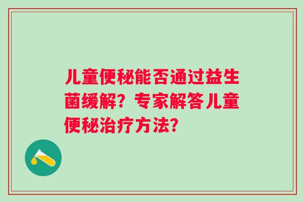 儿童便秘能否通过益生菌缓解？专家解答儿童便秘治疗方法？