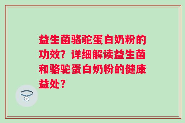 益生菌骆驼蛋白奶粉的功效?详细解读益生菌和骆驼蛋白奶粉的健康益处? 益生菌骆驼蛋白奶粉的功效?详细解读益生菌和骆驼蛋白奶粉的健康益处?