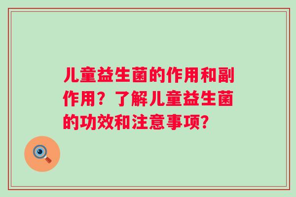 儿童益生菌的作用和副作用?了解儿童益生菌的功效和注意事项? 儿童益生菌的作用和副作用?了解儿童益生菌的功效和注意事项?