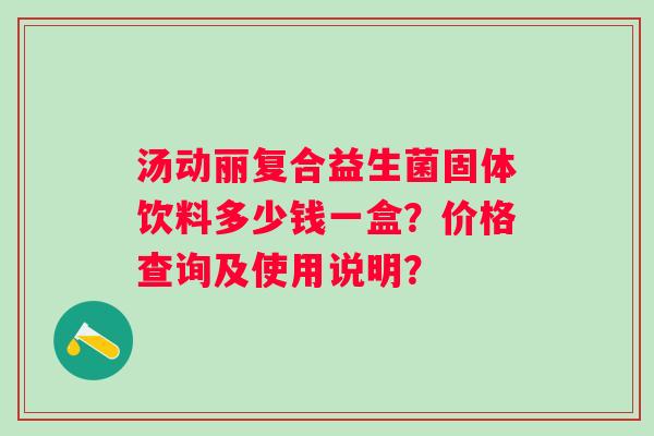 汤动丽复合益生菌固体饮料多少钱一盒？价格查询及使用说明？