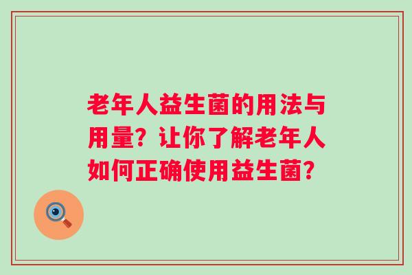 老年人益生菌的用法与用量？让你了解老年人如何正确使用益生菌？
