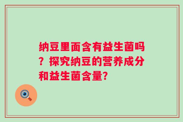 纳豆里面含有益生菌吗?探究纳豆的营养成分和益生菌含量? 纳豆里面含有益生菌吗?探究纳豆的营养成分和益生菌含量?